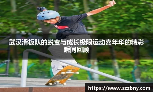 武汉滑板队的蜕变与成长极限运动嘉年华的精彩瞬间回顾
