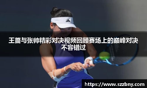 王蔷与张帅精彩对决视频回顾赛场上的巅峰对决不容错过