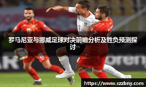 罗马尼亚与挪威足球对决前瞻分析及胜负预测探讨